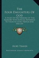 The Four Daughters of God: A Study of the Versions of This Allegory with Especial Reference to Those in Latin, French and English di Hope Traver edito da Kessinger Publishing