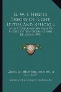 G. W. F. Hegel's Theory of Right, Duties and Religion: With a Supplementary Essay on Hegel's Systems of Ethics and Religion (1892) di Georg Wilhelm Friedrich Hegel edito da Kessinger Publishing
