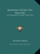 Modern Views on Matter: The Romanes Lecture, 1903 (1915) the Romanes Lecture, 1903 (1915) di Oliver Lodge edito da Kessinger Publishing