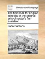 The First Book For English Schools; Or The Rational Schoolmaster's First Assistant: ... di John Parsons edito da Gale Ecco, Print Editions