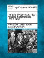 The Sale Of Goods Act, 1893 : Including The Factors Acts, 1889 & 1890. di MacKenzie Dalzell Edwin Stewar Chalmers edito da Gale, Making Of Modern Law