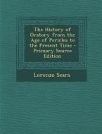 The History of Oratory from the Age of Pericles to the Present Time di Lorenzo Sears edito da Nabu Press