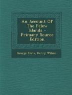 An Account of the Pelew Islands - Primary Source Edition di George Keate, Henry Wilson edito da Nabu Press