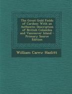The Great Gold Fields of Cariboo: With an Authentic Description of British Columbia and Vancouver Island - Primary Source Edition di William Carew Hazlitt edito da Nabu Press