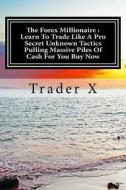 The Forex Millionaire: Learn to Trade Like a Pro Secret Unknown Tactics Pulling Massive Piles of Cash for You Buy Now: Escape 9-5, Live Anywh di Trader X edito da Createspace