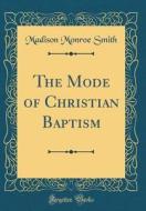 The Mode of Christian Baptism (Classic Reprint) di Madison Monroe Smith edito da Forgotten Books
