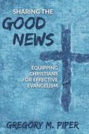 SHARING THE GOOD NEWS: EQUIPPING CHRISTI di GREGORY M PIPER edito da LIGHTNING SOURCE UK LTD