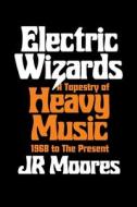 Electric Wizards: A Tapestry of Heavy Music, 1968 to the Present di Jr. Moores edito da REAKTION BOOKS