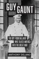 Guy Gaunt: The Boy from Ballarat Who Talked America Into the Great War di Anthony Delano edito da ARDEN