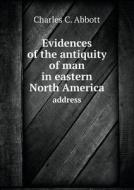 Evidences Of The Antiquity Of Man In Eastern North America Address di Charles C Abbott edito da Book On Demand Ltd.