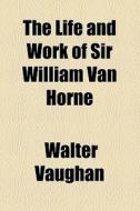The Life And Work Of Sir William Van Horne di Walter Vaughan edito da General Books Llc