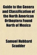 Guide To The Genera And Classification Of The North American Orthoptera Found North Of Mexico di Samuel Hubbard Scudder edito da General Books Llc