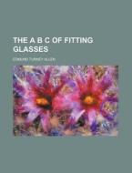 The A B C Of Fitting Glasses; A Manual For The Optician di Edmund Turney Allen edito da General Books Llc