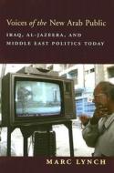 Voices of the New Arab Public - Iraq, Al Jazeera and Middle East Politics Today di Marc Lynch edito da Columbia University Press