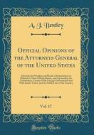 Official Opinions of the Attorneys General of the United States, Vol. 17: Advising the President and Heads of Departments in Relation to Their Officia di A. J. Bentley edito da Forgotten Books