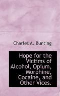 Hope For The Victims Of Alcohol, Opium, Morphine, Cocaine, And Other Vices. di Charles A Bunting edito da Bibliolife