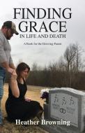 Finding Grace in Life and Death: A Book For The Grieving Parent di Heather Browning edito da LIGHTNING SOURCE INC