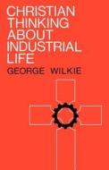 Christian Thinking About Industrial Life di George Wilkie edito da St Andrew Press