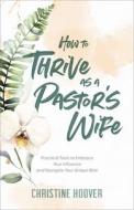 How to Thrive as a Pastor's Wife: Practical Tools to Embrace Your Influence and Navigate Your Unique Role di Christine Hoover edito da BAKER BOOKS