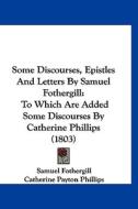 Some Discourses, Epistles and Letters by Samuel Fothergill: To Which Are Added Some Discourses by Catherine Phillips (1803) di Samuel Fothergill, Catherine Payton Phillips edito da Kessinger Publishing