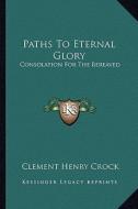 Paths to Eternal Glory: Consolation for the Bereaved di Clement Henry Crock edito da Kessinger Publishing