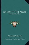 Echoes of the Anvil: Songs and Poems di William Wilson edito da Kessinger Publishing