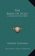 The Bride of Sicily: A Dramatic Poem (1830) di Harriet Downing edito da Kessinger Publishing