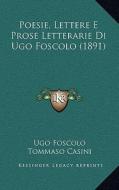 Poesie, Lettere E Prose Letterarie Di Ugo Foscolo (1891) di Ugo Foscolo, Tommaso Casini edito da Kessinger Publishing