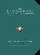 The Present Dangers of the Church of England (1870) di William George Clark edito da Kessinger Publishing