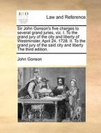 Sir John Gonson's Five Charges To Several Grand Juries, Viz. I. To The Grand Jury Of The City And Liberty Of Westminster, April 24, 1728. Ii. To The G di John Gonson edito da Gale Ecco, Print Editions
