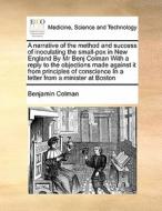 A Narrative Of The Method And Success Of Inoculating The Small-pox In New England By Mr Benj Colman With A Reply To The Objections Made Against It Fro di Benjamin Colman edito da Gale Ecco, Print Editions