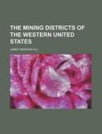 The Mining Districts of the Western United States di James Madison Hill edito da Rarebooksclub.com