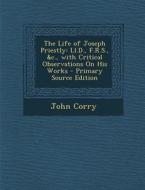 The Life of Joseph Priestly: LL.D., F.R.S., &C., with Critical Observations on His Works di John Corry edito da Nabu Press