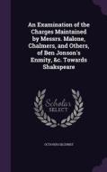 An Examination Of The Charges Maintained By Messrs. Malone, Chalmers, And Others, Of Ben Jonson's Enmity, &c. Towards Shakspeare di Octavius Gilchrist edito da Palala Press