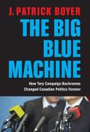 The Big Blue Machine: How Tory Campaign Backrooms Changed Canadian Politics Forever di J. Patrick Boyer edito da DUNDURN PR LTD