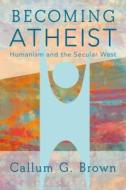 Becoming Atheist: Humanism and the Secular West di Callum G. Brown edito da BLOOMSBURY 3PL