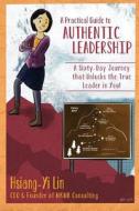 A Practical Guide to Authentic Leadership: A Sixty-Day Journey That Unlocks the True Leader in You di Hsiang-Yi Lin edito da Createspace