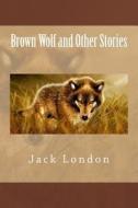Brown Wolf and Other Stories di Jack London edito da Createspace Independent Publishing Platform