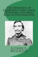 The Romance of Cherokee Chief Lewis Downing and Mary Ayer of Philadelphia di Luther S. McGaugh edito da Createspace