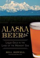 Alaska Beer:: Liquid Gold in the Land of the Midnight Sun di Bill Howell edito da HISTORY PR
