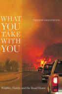 What You Take with You di Therese Greenwood edito da University of Alberta Press