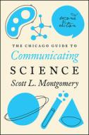 Chicago Guide to Communicating Science di Scott L. Montgomery edito da The University of Chicago Press