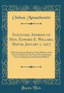 Inaugural Address of Hon. Edward E. Willard, Mayor, January 1, 1917: With the Annual Reports of the Officers of the City of Chelsea for the Year 1916, di Chelsea Massachusetts edito da Forgotten Books