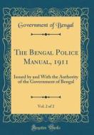 The Bengal Police Manual, 1911, Vol. 2 of 2: Issued by and with the Authority of the Government of Bengal (Classic Reprint) di Government of Bengal edito da Forgotten Books