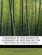 Hearings by the Board of Aldermen of Boston on the Petition of the Citizen's di James Manning Winchell (Mass. ). Board of Aldermen edito da BiblioLife