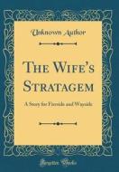 The Wife's Stratagem: A Story for Fireside and Wayside (Classic Reprint) di Unknown Author edito da Forgotten Books