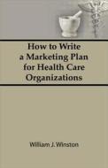 How To Write a Marketing Plan for Health Care Organizations di William Winston edito da Taylor & Francis Inc