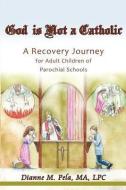 God Is Not a Catholic: A Recovery Journey for Adult Children of Parochial Schools di Dianne M. Pela edito da LIGHTNING SOURCE INC