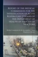 Report Of The Medical Commission For The Investigation Of Acute Respiratory Diseases Of The Department Of Health Of The City Of New York edito da Legare Street Press