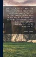 The History of the Ancient Irish From Their Reception of Christianity Till the Invitation of the English in the Reign of Henry the Second, Tr. From th di Geoffrey Keating edito da LEGARE STREET PR